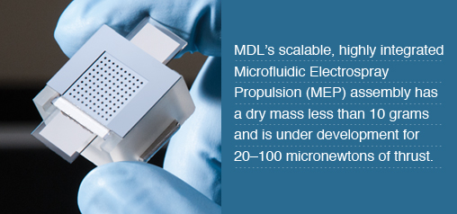 MDL’s scalable, highly integrated Microfluidic Electrospray Propulsion (MEP) assembly has a dry mass less than 10 grams and is under development for 20–100 micronewtons of thrust.